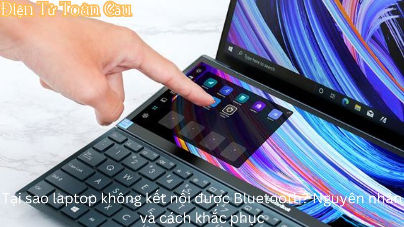 Tại sao laptop không kết nối được Bluetooth? Nguyên nhân và cách khắc phục